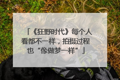 《狂野时代》每个人看都不一样，拍摄过程也“像做梦一样”