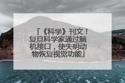 《科学》刊文！复旦科学家通过脑机接口，使失明动物恢复视觉功能