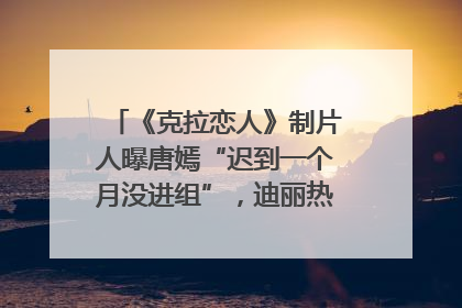 《克拉恋人》制片人曝唐嫣“迟到一个月没进组”，迪丽热巴险些被替换！刚刚，唐嫣方最新发声