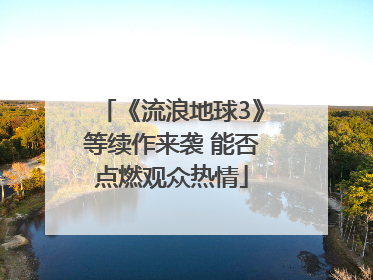 《流浪地球3》等续作来袭 能否点燃观众热情