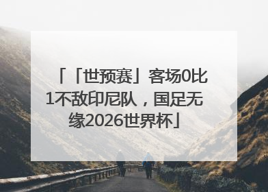 「世预赛」客场0比1不敌印尼队，国足无缘2026世界杯
