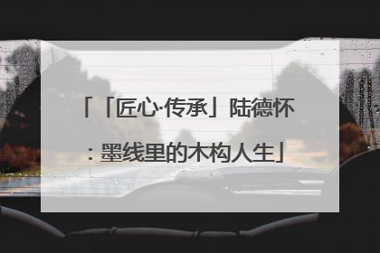 「匠心·传承」陆德怀：墨线里的木构人生