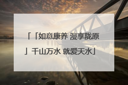 「如意康养 漫享陇原」千山万水 就爱天水