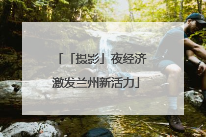「摄影」夜经济激发兰州新活力