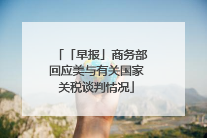 「早报」商务部回应美与有关国家关税谈判情况