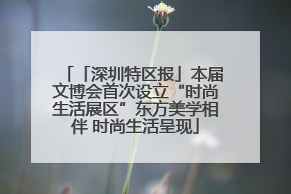 「深圳特区报」本届文博会首次设立“时尚生活展区”东方美学相伴 时尚生活呈现