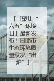 「聚焦“六五”环境日」最新发布！日照市生态环境质量状况“出炉”