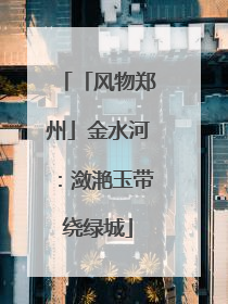 「风物郑州」金水河：潋滟玉带绕绿城
