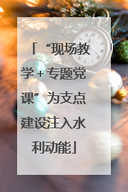 “现场教学＋专题党课”为支点建设注入水利动能
