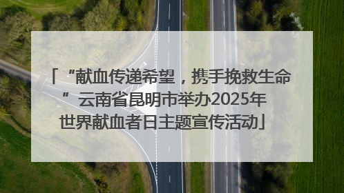“献血传递希望，携手挽救生命 ”云南省昆明市举办2025年世界献血者日主题宣传活动
