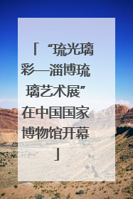 “琉光璃彩—淄博琉璃艺术展”在中国国家博物馆开幕
