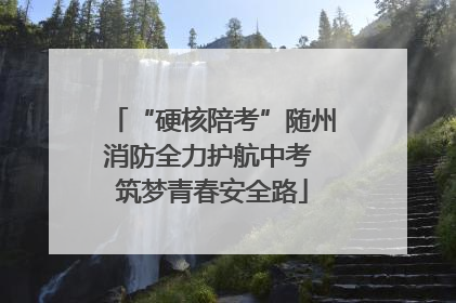 “硬核陪考”随州消防全力护航中考 筑梦青春安全路