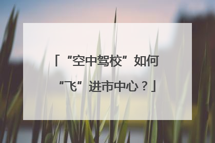 “空中驾校”如何“飞”进市中心？