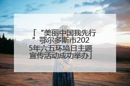 “美丽中国我先行”鄂尔多斯市2025年六五环境日主题宣传活动成功举办
