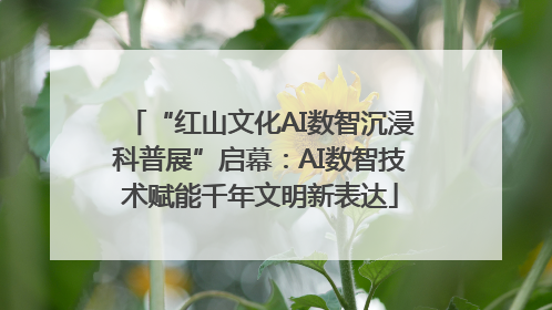 “红山文化AI数智沉浸科普展”启幕：AI数智技术赋能千年文明新表达