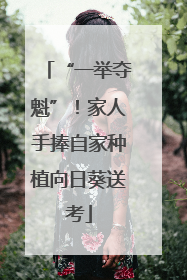 “一举夺魁”！家人手捧自家种植向日葵送考