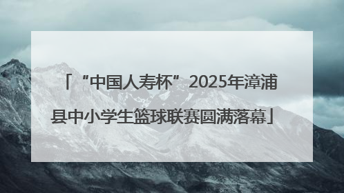 “中国人寿杯”2025年漳浦县中小学生篮球联赛圆满落幕