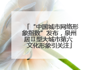 “中国城市网络形象指数”发布，泉州居Ⅱ型大城市第六 文化形象引关注