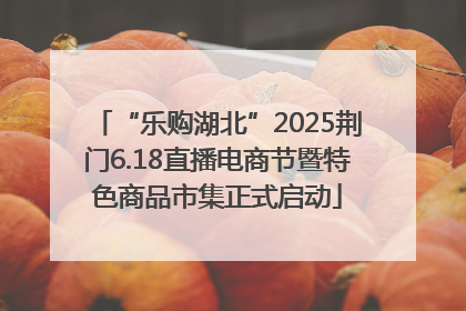 “乐购湖北”2025荆门6.18直播电商节暨特色商品市集正式启动
