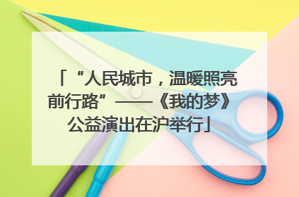“人民城市，温暖照亮前行路”——《我的梦》公益演出在沪举行