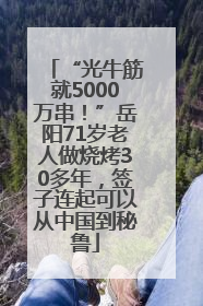 “光牛筋就5000万串！”岳阳71岁老人做烧烤30多年，签子连起可以从中国到秘鲁