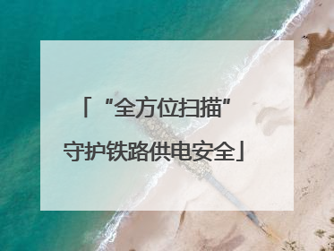 “全方位扫描” 守护铁路供电安全
