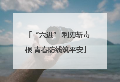 “六进” 利刃斩毒根 青春防线筑平安