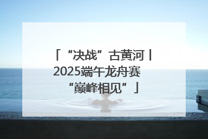 “决战”古黄河丨2025端午龙舟赛“巅峰相见”