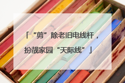 “剪”除老旧电线杆，扮靓家园“天际线”