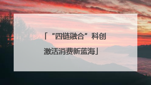 “四链融合”科创激活消费新蓝海