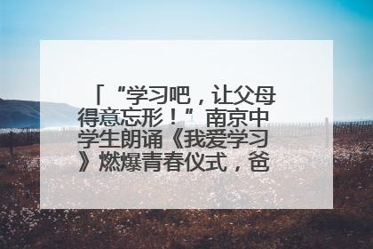 “学习吧，让父母得意忘形！”南京中学生朗诵《我爱学习》燃爆青春仪式，爸妈看了都笑了