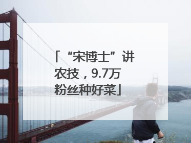 “宋博士”讲农技，9.7万粉丝种好菜