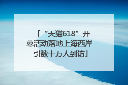 “天猫618”开幕活动落地上海西岸 引数十万人到访