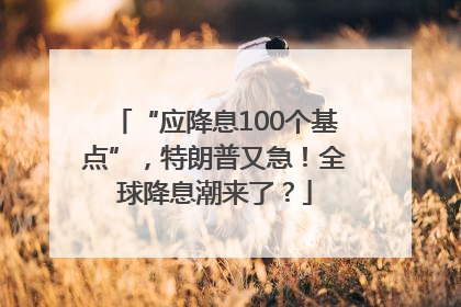 “应降息100个基点”，特朗普又急！全球降息潮来了？