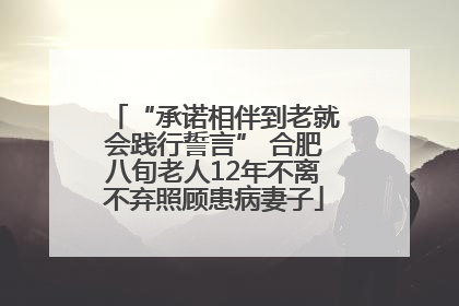 “承诺相伴到老就会践行誓言” 合肥八旬老人12年不离不弃照顾患病妻子