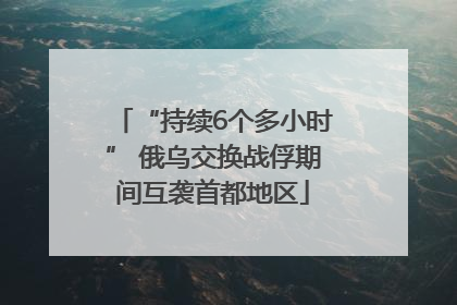 “持续6个多小时” 俄乌交换战俘期间互袭首都地区