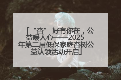 “杏” 好有你在，公益暖人心——2025 年第二届低保家庭杏树公益认领活动开启