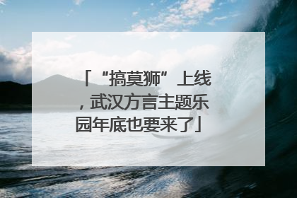 “搞莫狮”上线，武汉方言主题乐园年底也要来了