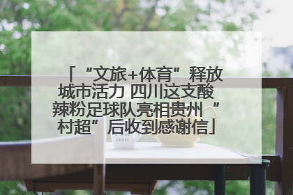 “文旅+体育”释放城市活力 四川这支酸辣粉足球队亮相贵州“村超”后收到感谢信