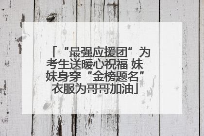 “最强应援团”为考生送暖心祝福 妹妹身穿“金榜题名”衣服为哥哥加油