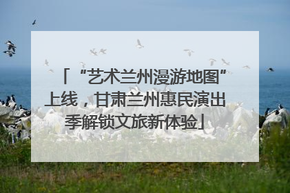 “艺术兰州漫游地图”上线，甘肃兰州惠民演出季解锁文旅新体验