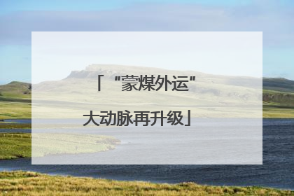“蒙煤外运”大动脉再升级