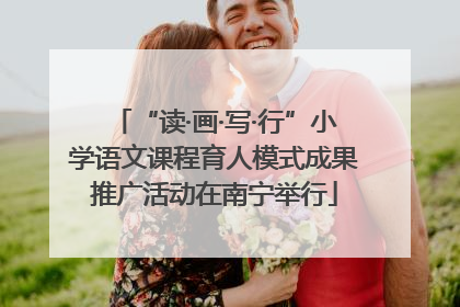 “读·画·写·行”小学语文课程育人模式成果推广活动在南宁举行