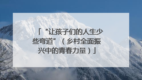 “让孩子们的人生少些弯道”（乡村全面振兴中的青春力量）