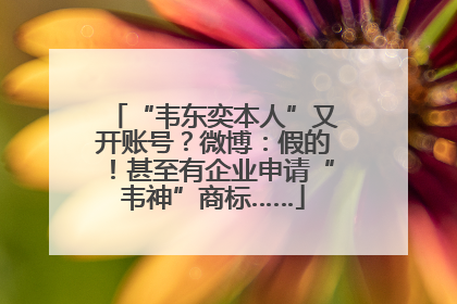 “韦东奕本人”又开账号？微博：假的！甚至有企业申请“韦神”商标……