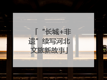 “长城+非遗”续写河北文旅新故事