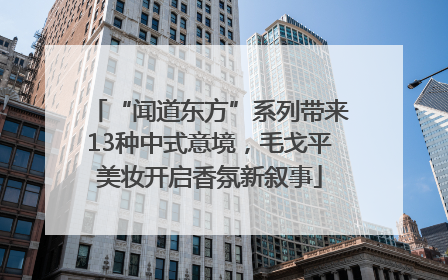 “闻道东方”系列带来13种中式意境，毛戈平美妆开启香氛新叙事