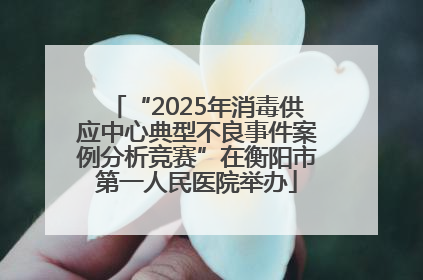 “2025年消毒供应中心典型不良事件案例分析竞赛”在衡阳市第一人民医院举办