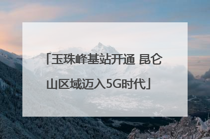 玉珠峰基站开通 昆仑山区域迈入5G时代