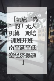 玩点“高”的！无人机第一期培训班开班 南平延平低空经济提速